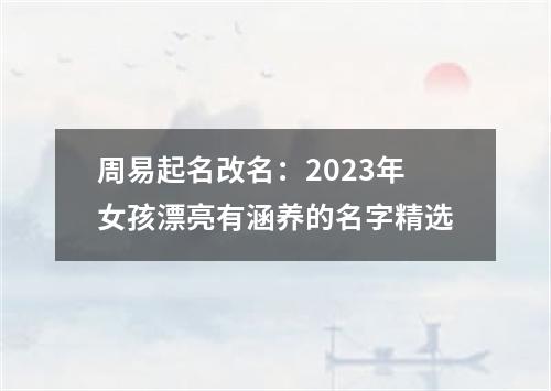 周易起名改名：2023年女孩漂亮有涵养的名字精选