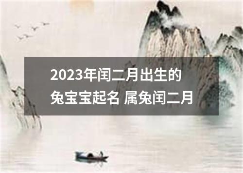 2023年闰二月出生的兔宝宝起名 属兔闰二月