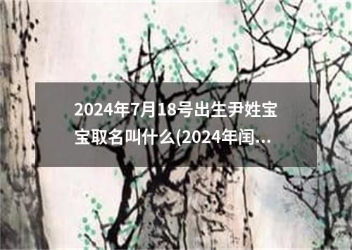 2024年7月18号出生尹姓宝宝取名叫什么(2024年闰二月出生的兔宝宝起名字)