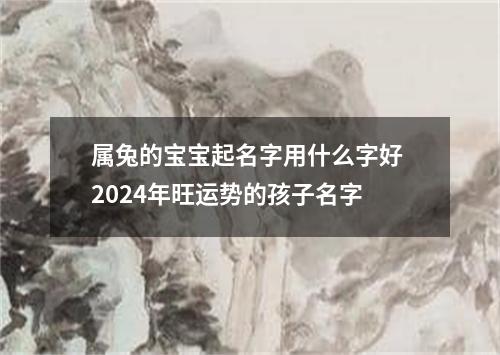 属兔的宝宝起名字用什么字好 2024年旺运势的孩子名字