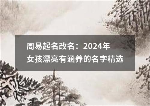 周易起名改名：2024年女孩漂亮有涵养的名字精选