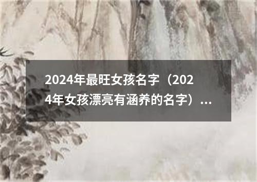 2024年最旺女孩名字（2024年女孩漂亮有涵养的名字）(最新)
