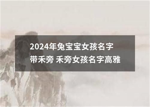 2024年兔宝宝女孩名字带禾旁 禾旁女孩名字高雅