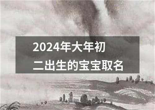 2024年大年初二出生的宝宝取名