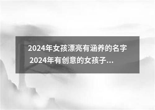 2024年女孩漂亮有涵养的名字 2024年有创意的女孩子起名大全