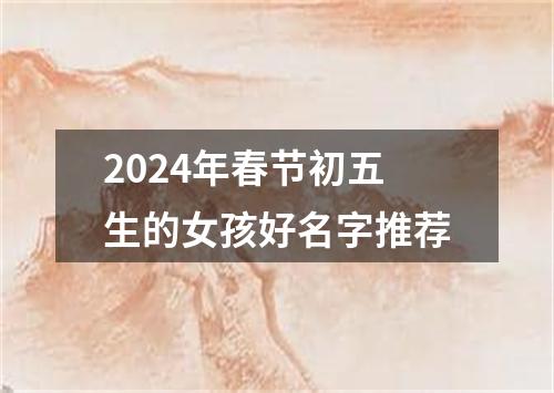 2024年春节初五生的女孩好名字推荐