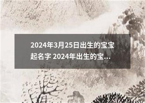 2024年3月25日出生的宝宝起名字 2024年出生的宝宝取名