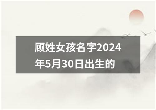 顾姓女孩名字2024年5月30日出生的