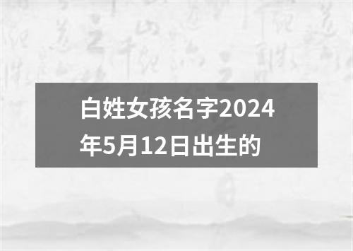 白姓女孩名字2024年5月12日出生的