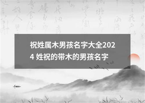 祝姓属木男孩名字大全2024 姓祝的带木的男孩名字