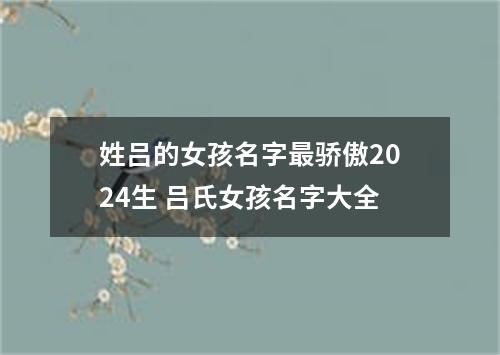 姓吕的女孩名字最骄傲2024生 吕氏女孩名字大全