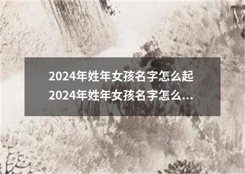 2024年姓年女孩名字怎么起 2024年姓年女孩名字怎么起好听