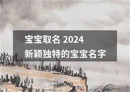 宝宝取名 2024新颖独特的宝宝名字
