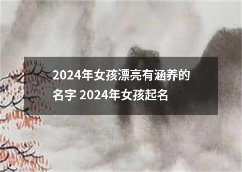 2024年女孩漂亮有涵养的名字 2024年女孩起名