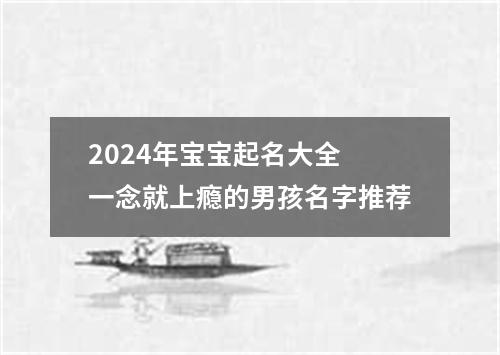 2024年宝宝起名大全 一念就上瘾的男孩名字推荐