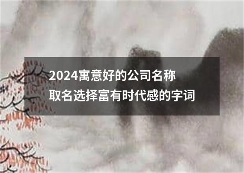 2024寓意好的公司名称 取名选择富有时代感的字词