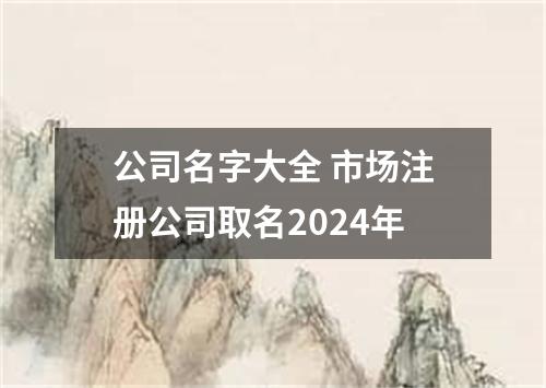 公司名字大全 市场注册公司取名2024年
