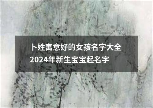 卜姓寓意好的女孩名字大全 2024年新生宝宝起名字