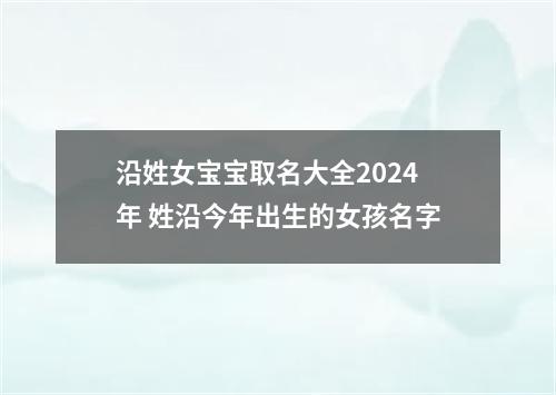 沿姓女宝宝取名大全2024年 姓沿今年出生的女孩名字