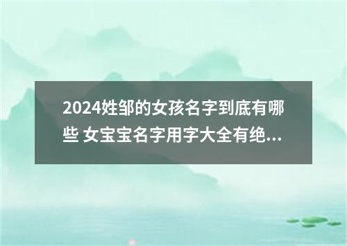2024姓邹的女孩名字到底有哪些 女宝宝名字用字大全有绝妙