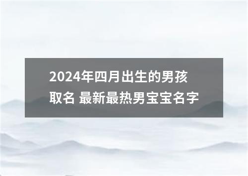 2024年四月出生的男孩取名 最新最热男宝宝名字