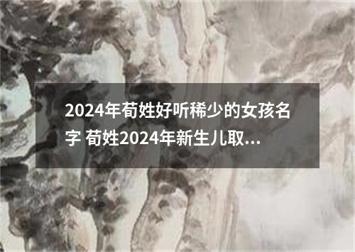 2024年荀姓好听稀少的女孩名字 荀姓2024年新生儿取名字