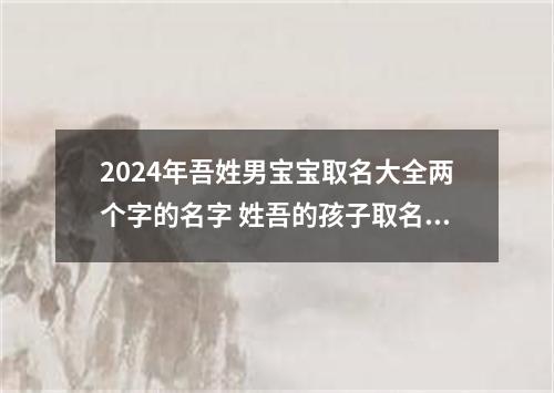 2024年吾姓男宝宝取名大全两个字的名字 姓吾的孩子取名男