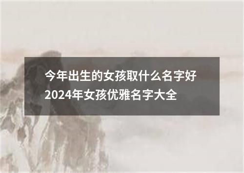 今年出生的女孩取什么名字好 2024年女孩优雅名字大全