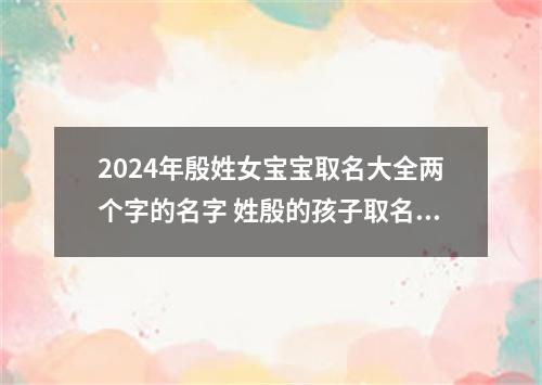 2024年殷姓女宝宝取名大全两个字的名字 姓殷的孩子取名女