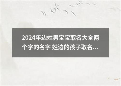 2024年边姓男宝宝取名大全两个字的名字 姓边的孩子取名男