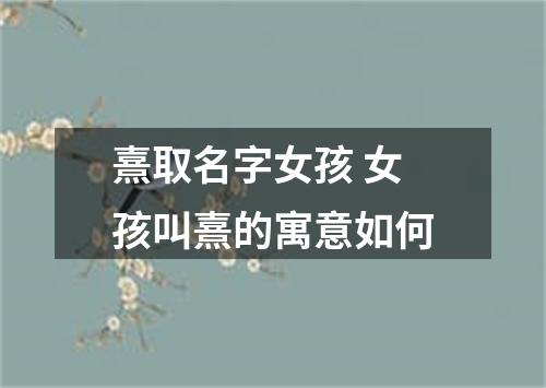 熹取名字女孩 女孩叫熹的寓意如何