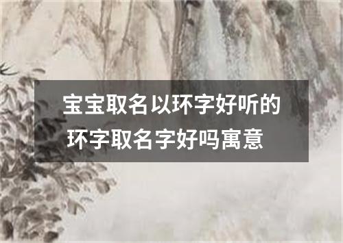 宝宝取名以环字好听的 环字取名字好吗寓意