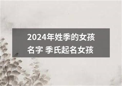 2024年姓季的女孩名字 季氏起名女孩