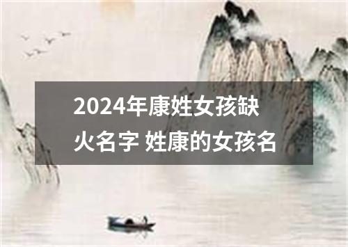 2024年康姓女孩缺火名字 姓康的女孩名