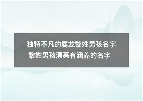 独特不凡的属龙黎姓男孩名字 黎姓男孩漂亮有涵养的名字