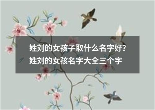 姓刘的女孩子取什么名字好？姓刘的女孩名字大全三个字