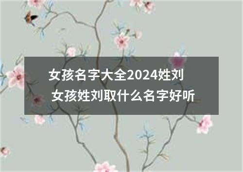 女孩名字大全2024姓刘 女孩姓刘取什么名字好听