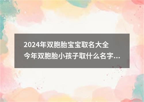 2024年双胞胎宝宝取名大全 今年双胞胎小孩子取什么名字好