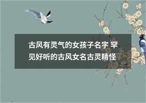 古风有灵气的女孩子名字 罕见好听的古风女名古灵精怪