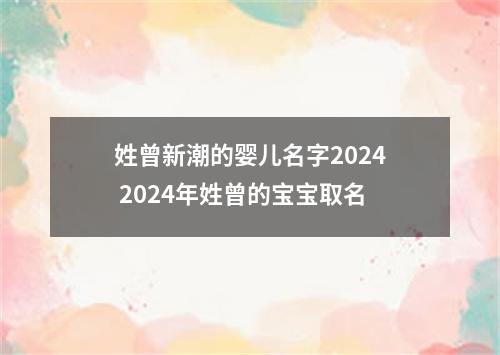 姓曾新潮的婴儿名字2024 2024年姓曾的宝宝取名