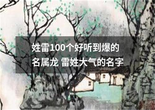 姓雷100个好听到爆的名属龙 雷姓大气的名字