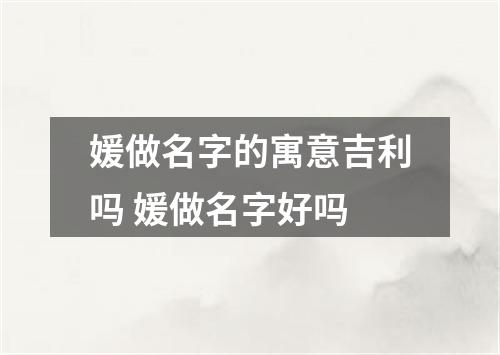 媛做名字的寓意吉利吗 媛做名字好吗