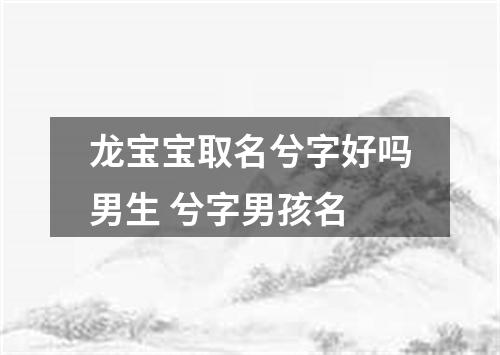 龙宝宝取名兮字好吗男生 兮字男孩名