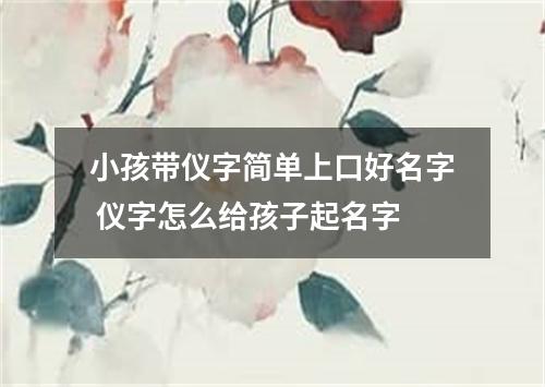小孩带仪字简单上口好名字 仪字怎么给孩子起名字