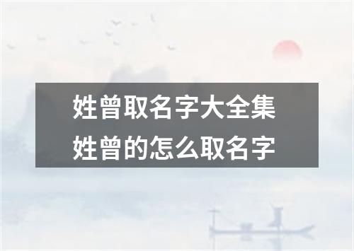 姓曾取名字大全集 姓曾的怎么取名字