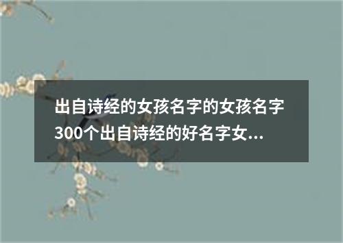 出自诗经的女孩名字的女孩名字 300个出自诗经的好名字女孩