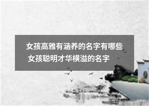 女孩高雅有涵养的名字有哪些 女孩聪明才华横溢的名字