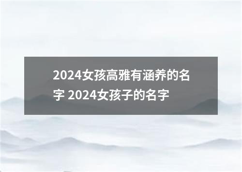 2024女孩高雅有涵养的名字 2024女孩子的名字