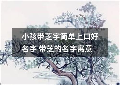 小孩带芝字简单上口好名字 带芝的名字寓意