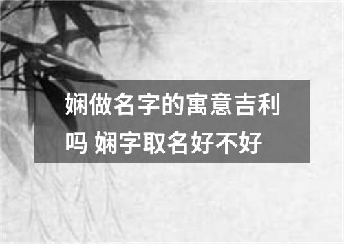 娴做名字的寓意吉利吗 娴字取名好不好